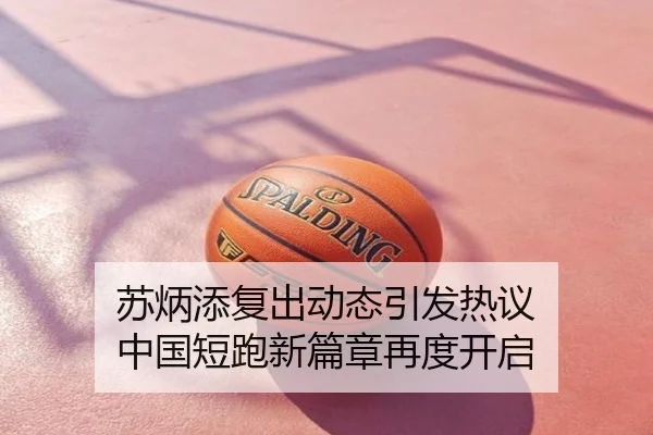 苏炳添复出动态引发热议 中国短跑新篇章再度开启